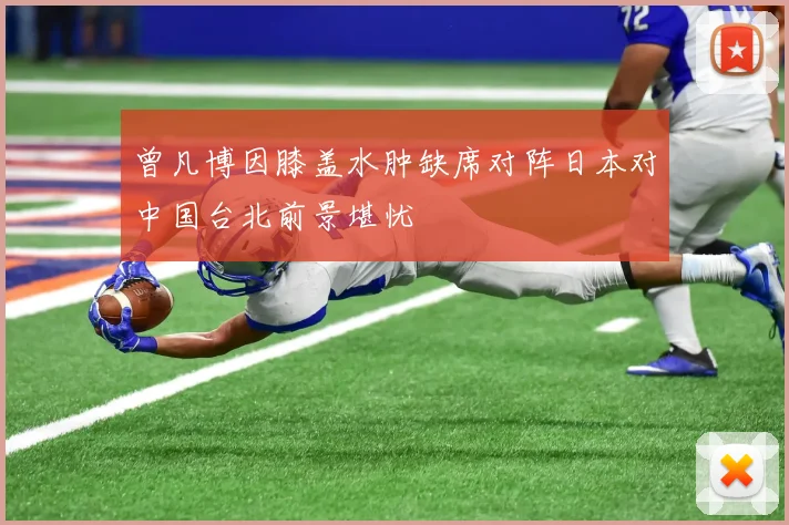曾凡博因膝盖水肿缺席对阵日本对中国台北前景堪忧