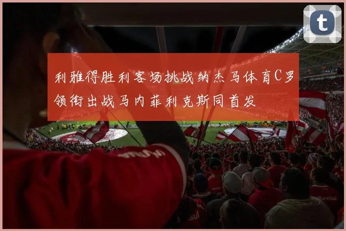 利雅得胜利客场挑战纳杰马体育C罗领衔出战马内菲利克斯同首发