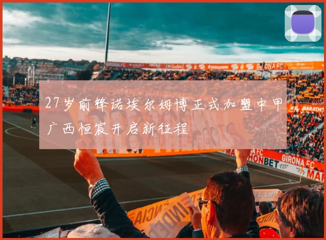 27岁前锋诺埃尔姆博正式加盟中甲广西恒宸开启新征程