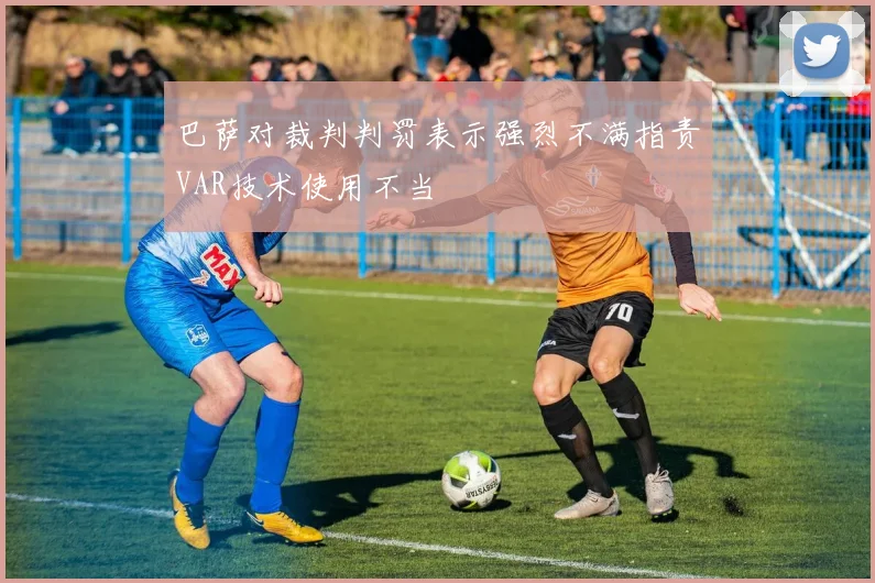 巴萨对裁判判罚表示强烈不满指责VAR技术使用不当