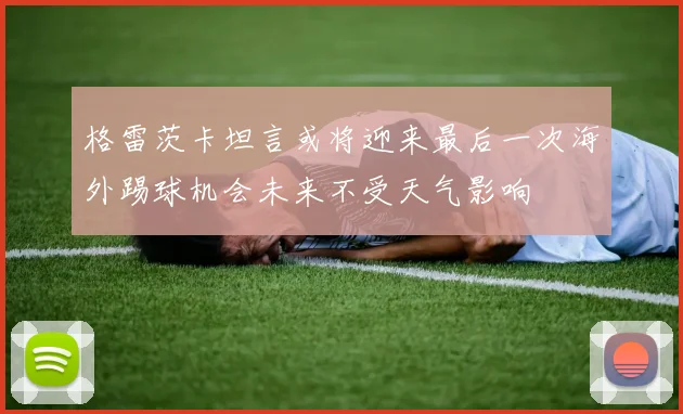 格雷茨卡坦言或将迎来最后一次海外踢球机会未来不受天气影响