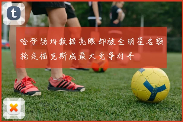 哈登场均数据亮眼却被全明星名额抢走福克斯成最大竞争对手