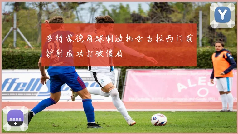 多特蒙德角球制造机会吉拉西门前铲射成功打破僵局