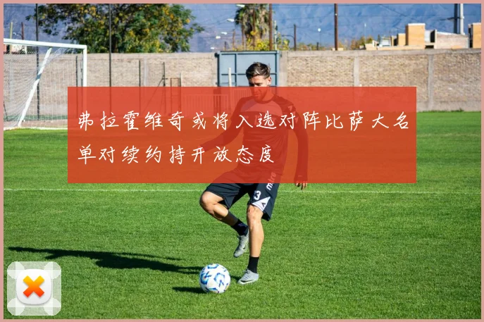 弗拉霍维奇或将入选对阵比萨大名单对续约持开放态度