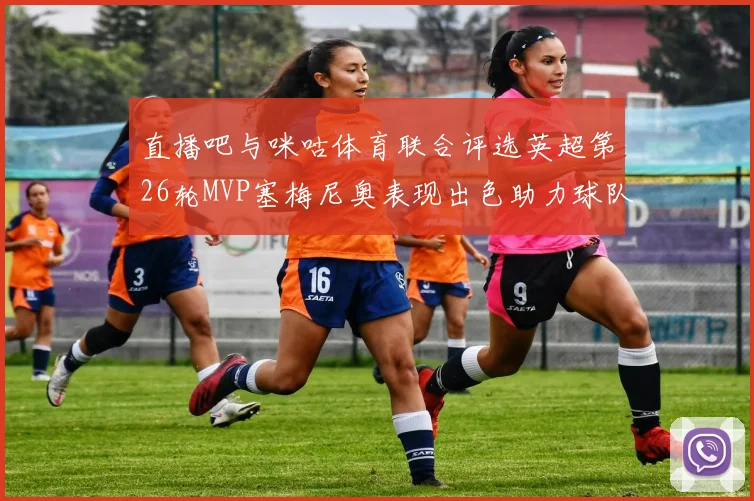直播吧与咪咕体育联合评选英超第26轮MVP塞梅尼奥表现出色助力球队