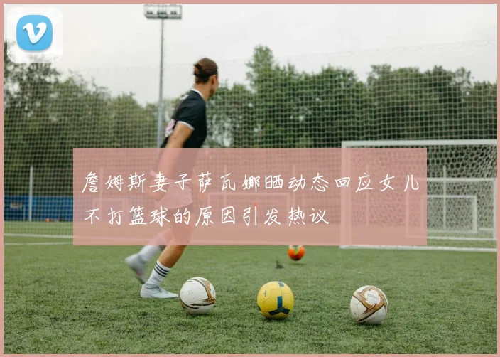 詹姆斯妻子萨瓦娜晒动态回应女儿不打篮球的原因引发热议