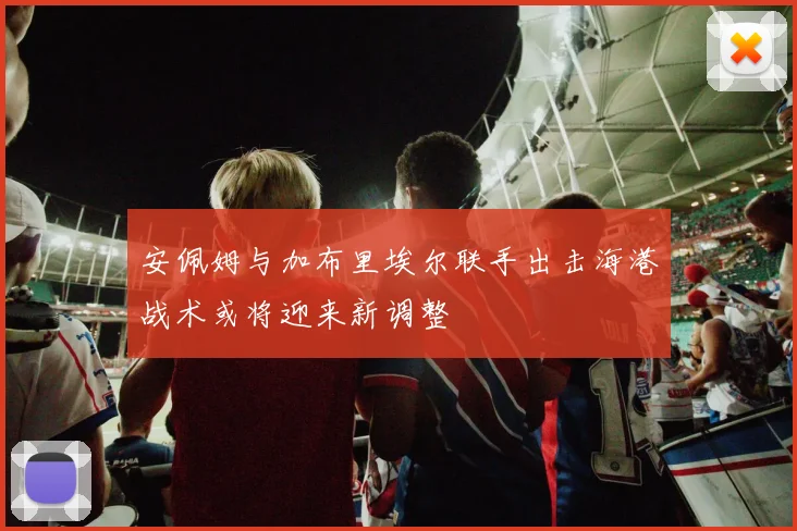 安佩姆与加布里埃尔联手出击海港战术或将迎来新调整