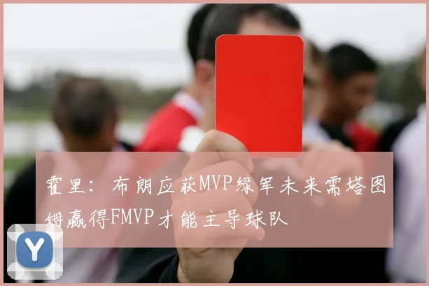 霍里：布朗应获MVP绿军未来需塔图姆赢得FMVP才能主导球队