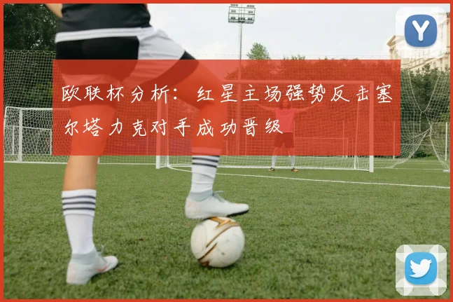 欧联杯分析：红星主场强势反击塞尔塔力克对手成功晋级