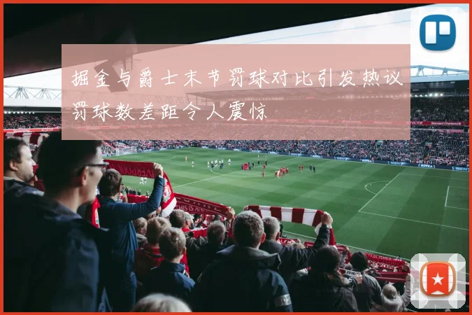 掘金与爵士末节罚球对比引发热议罚球数差距令人震惊
