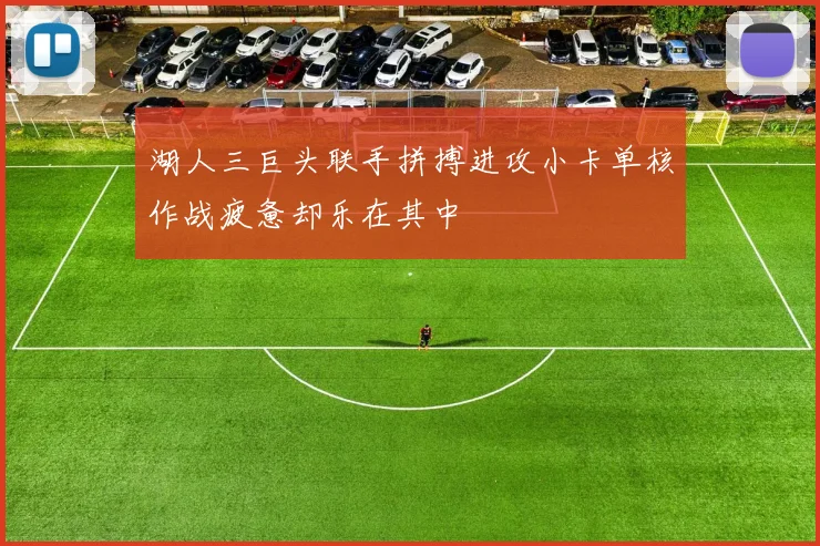 湖人三巨头联手拼搏进攻小卡单核作战疲惫却乐在其中