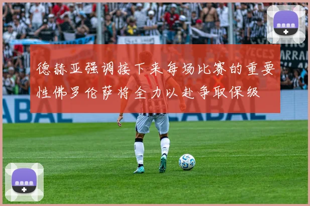 德赫亚强调接下来每场比赛的重要性佛罗伦萨将全力以赴争取保级
