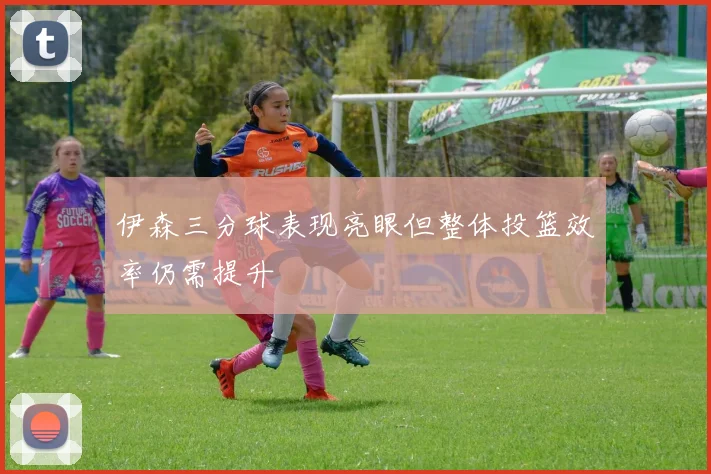 伊森三分球表现亮眼但整体投篮效率仍需提升