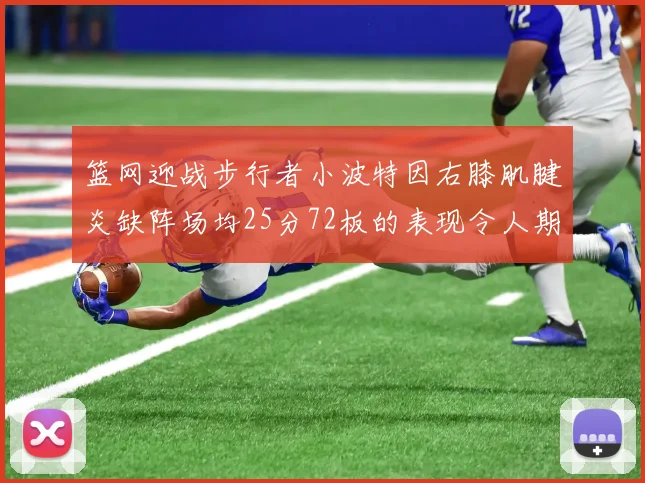 篮网迎战步行者小波特因右膝肌腱炎缺阵场均25分72板的表现令人期待