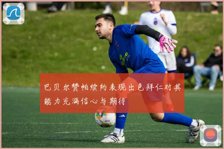 巴贝尔赞帕续约表现出色拜仁对其能力充满信心与期待