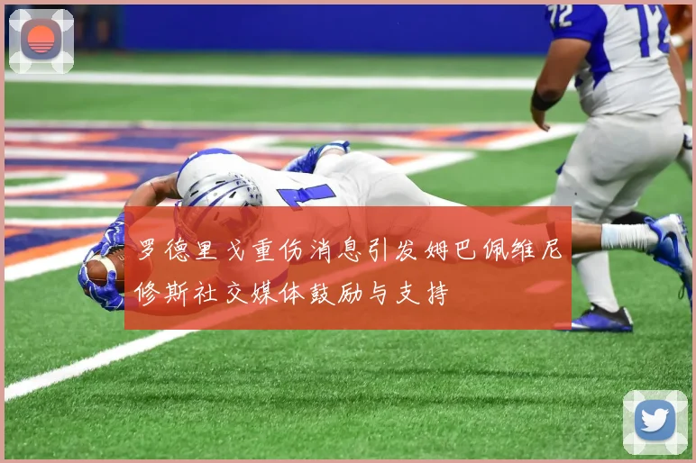 罗德里戈重伤消息引发姆巴佩维尼修斯社交媒体鼓励与支持