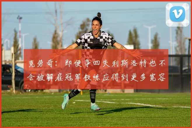 克劳奇：即便争四失利斯洛特也不会被解雇冠军教练应得到更多宽容与理解