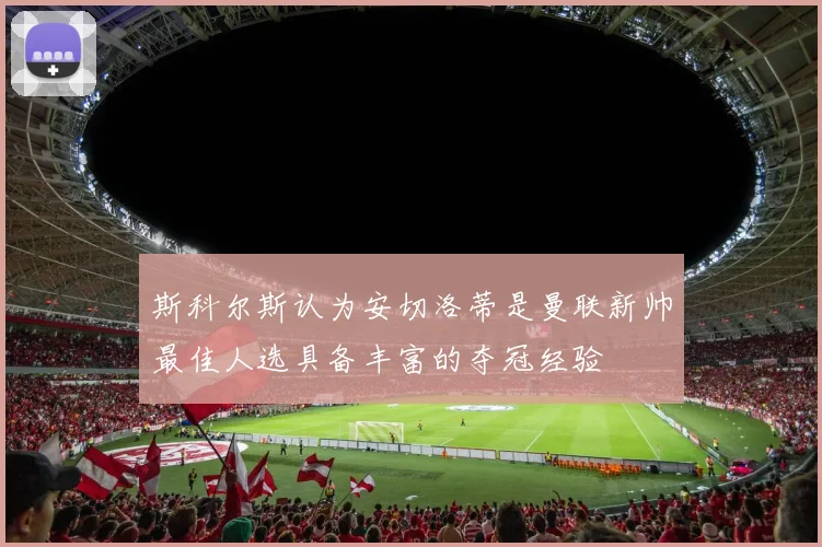 斯科尔斯认为安切洛蒂是曼联新帅最佳人选具备丰富的夺冠经验