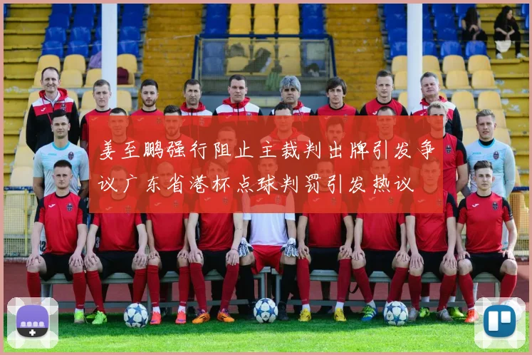 姜至鹏强行阻止主裁判出牌引发争议广东省港杯点球判罚引发热议