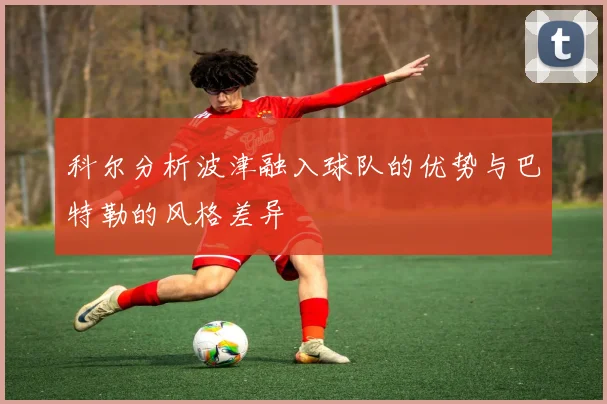 科尔分析波津融入球队的优势与巴特勒的风格差异