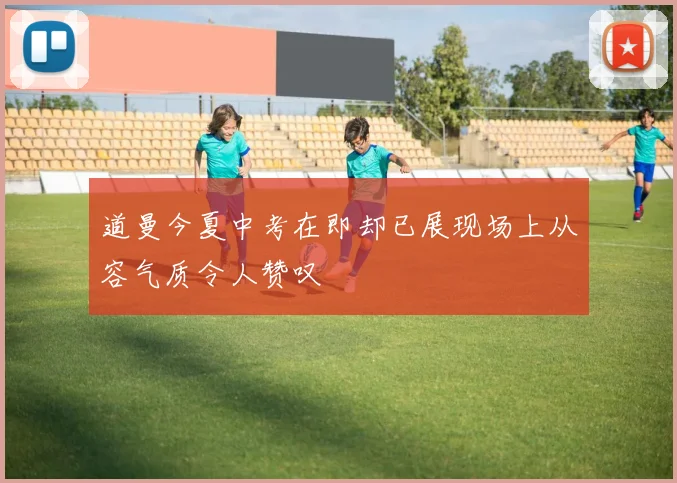 道曼今夏中考在即却已展现场上从容气质令人赞叹