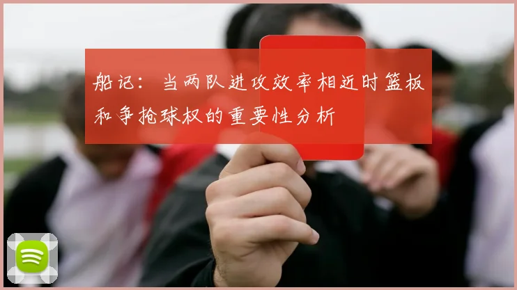 船记：当两队进攻效率相近时篮板和争抢球权的重要性分析