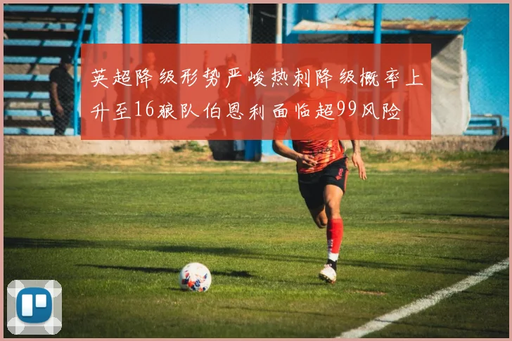 英超降级形势严峻热刺降级概率上升至16狼队伯恩利面临超99风险