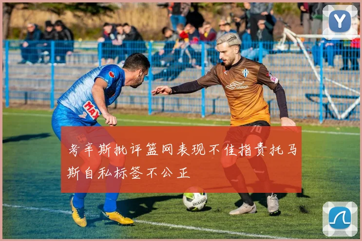 考辛斯批评篮网表现不佳指责托马斯自私标签不公正