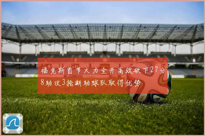 福克斯首节火力全开高效砍下27分8助攻3抢断助球队取得优势