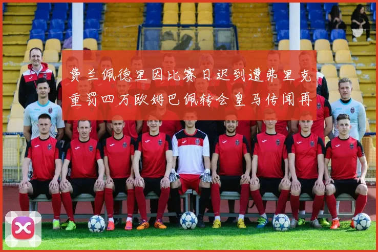 费兰佩德里因比赛日迟到遭弗里克重罚四万欧姆巴佩转会皇马传闻再起