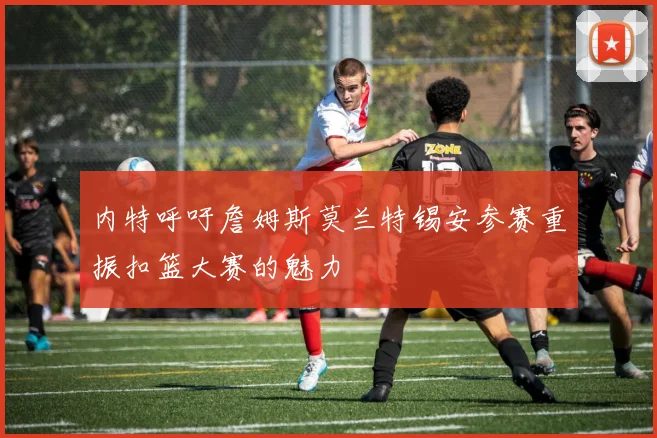内特呼吁詹姆斯莫兰特锡安参赛重振扣篮大赛的魅力