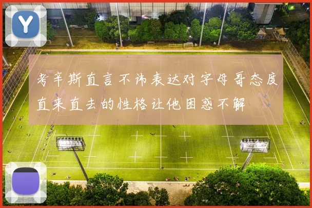 考辛斯直言不讳表达对字母哥态度直来直去的性格让他困惑不解