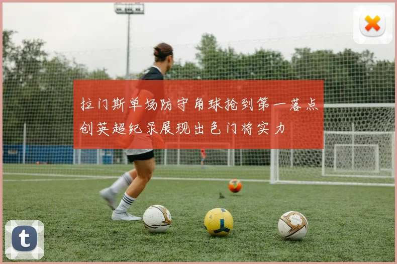 拉门斯单场防守角球抢到第一落点创英超纪录展现出色门将实力