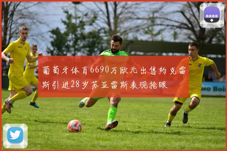 葡萄牙体育6690万欧元出售约克雷斯引进28岁苏亚雷斯表现抢眼