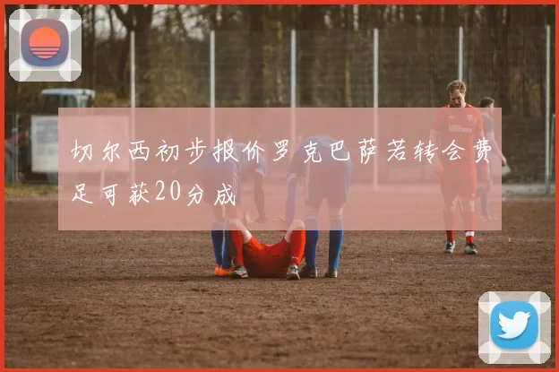 切尔西初步报价罗克巴萨若转会费足可获20分成
