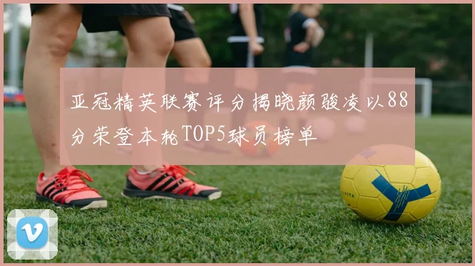 亚冠精英联赛评分揭晓颜骏凌以88分荣登本轮TOP5球员榜单